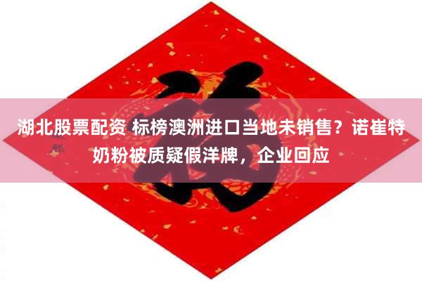 湖北股票配资 标榜澳洲进口当地未销售？诺崔特奶粉被质疑假洋牌，企业回应