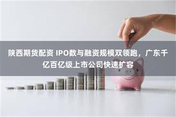 陕西期货配资 IPO数与融资规模双领跑,广东千亿百亿级上市公司快速扩容