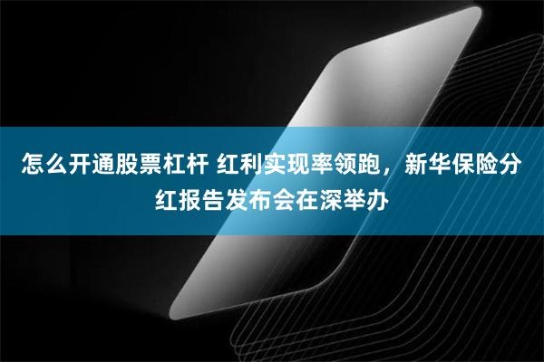 怎么开通股票杠杆 红利实现率领跑,新华保险分红报告发布会在深举办