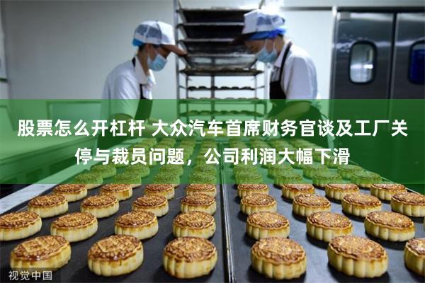 股票怎么开杠杆 大众汽车首席财务官谈及工厂关停与裁员问题,公司利润大幅下滑