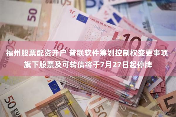 福州股票配资开户 普联软件筹划控制权变更事项 旗下股票及可转债将于7月27日起停牌