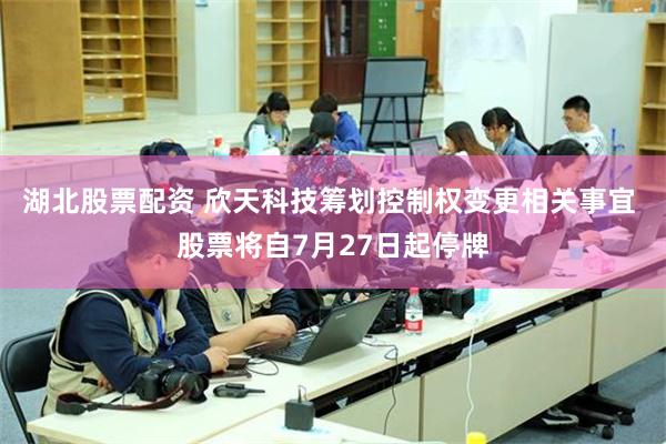 湖北股票配资 欣天科技筹划控制权变更相关事宜 股票将自7月27日起停牌