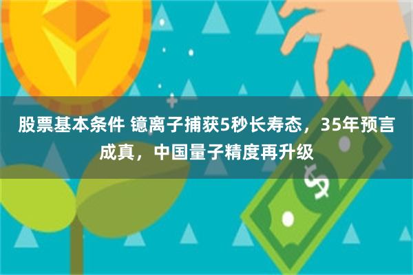 股票基本条件 镱离子捕获5秒长寿态,35年预言成真,中国量子精度再升级