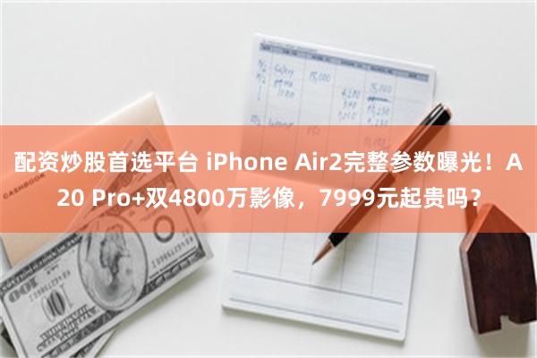 配资炒股首选平台 iPhone Air2完整参数曝光！A20 Pro+双4800万影像，7999元起贵吗？