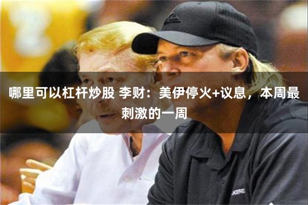 哪里可以杠杆炒股 李财:美伊停火+议息,本周最刺激的一周