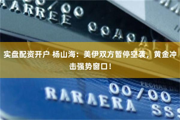 实盘配资开户 杨山海：美伊双方暂停空袭，黄金冲击强势窗口！