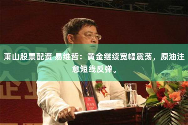 萧山股票配资 易维哲：黄金继续宽幅震荡，原油注意短线反弹。