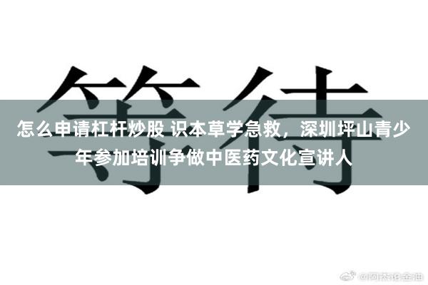 怎么申请杠杆炒股 识本草学急救，深圳坪山青少年参加培训争做中医药文化宣讲人