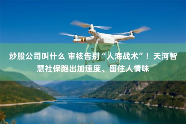 炒股公司叫什么 审核告别“人海战术”！天河智慧社保跑出加速度、留住人情味