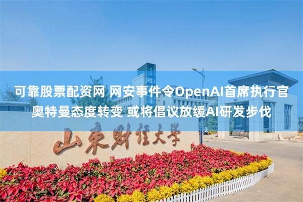 可靠股票配资网 网安事件令OpenAI首席执行官奥特曼态度转变 或将倡议放缓AI研发步伐