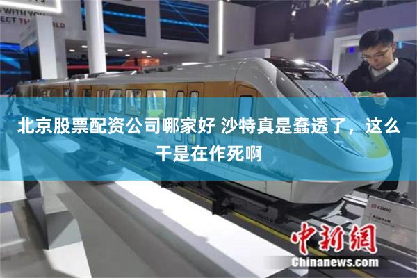 北京股票配资公司哪家好 沙特真是蠢透了，这么干是在作死啊