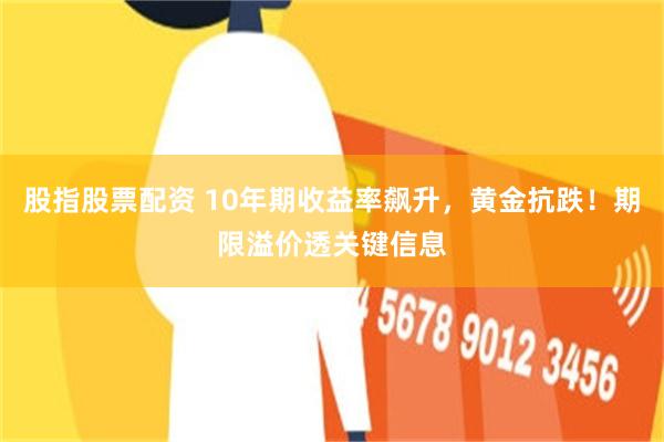 股指股票配资 10年期收益率飙升，黄金抗跌！期限溢价透关键信息