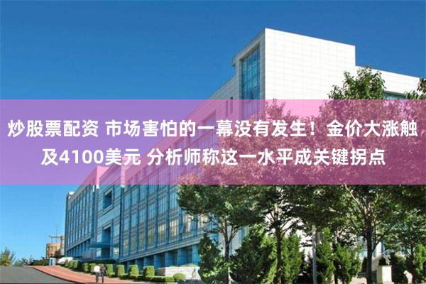 炒股票配资 市场害怕的一幕没有发生！金价大涨触及4100美元 分析师称这一水平成关键拐点