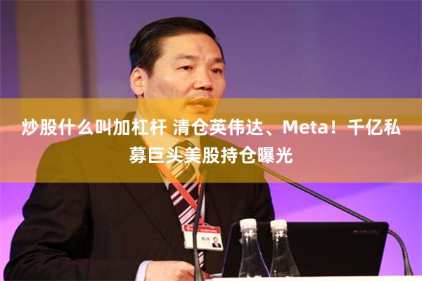 炒股什么叫加杠杆 清仓英伟达、Meta！千亿私募巨头美股持仓曝光
