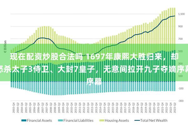 现在配资炒股合法吗 1697年康熙大胜归来，却怒杀太子3侍卫、大封7皇子，无意间拉开九子夺嫡序幕