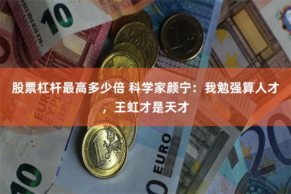 股票杠杆最高多少倍 科学家颜宁：我勉强算人才，王虹才是天才