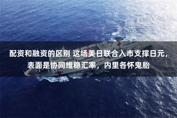 配资和融资的区别 这场美日联合入市支撑日元，表面是协同维稳汇率，内里各怀鬼胎