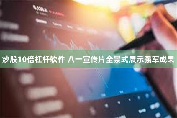 炒股10倍杠杆软件 八一宣传片全景式展示强军成果