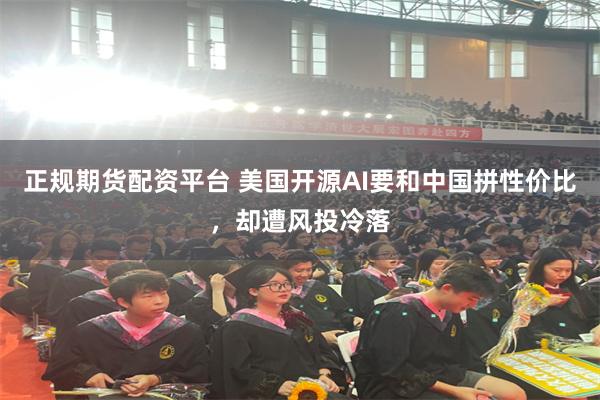 正规期货配资平台 美国开源AI要和中国拼性价比,却遭风投冷落
