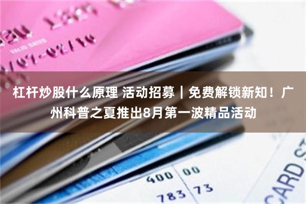 杠杆炒股什么原理 活动招募|免费解锁新知!广州科普之夏推出8月第一波精品活动