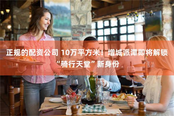 正规的配资公司 10万平方米！增城派潭即将解锁“骑行天堂”新身份