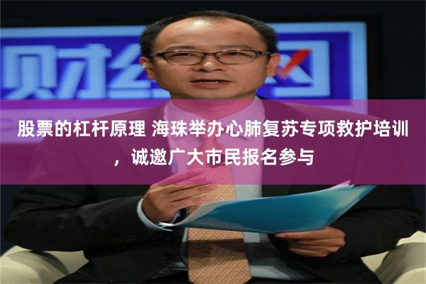 股票的杠杆原理 海珠举办心肺复苏专项救护培训，诚邀广大市民报名参与