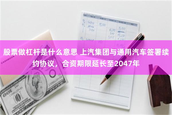 股票做杠杆是什么意思 上汽集团与通用汽车签署续约协议，合资期限延长至2047年