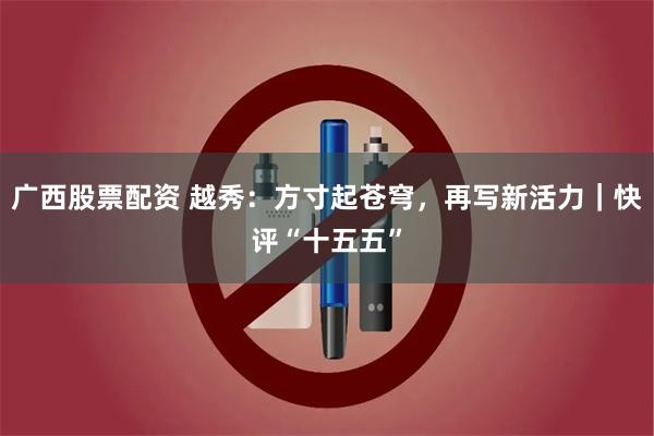 广西股票配资 越秀:方寸起苍穹,再写新活力|快评“十五五”