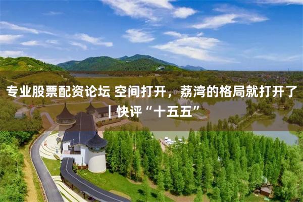专业股票配资论坛 空间打开，荔湾的格局就打开了｜快评“十五五”