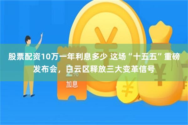 股票配资10万一年利息多少 这场“十五五”重磅发布会，白云区释放三大变革信号