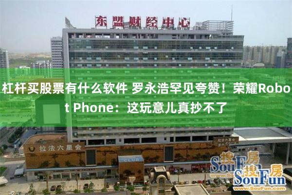杠杆买股票有什么软件 罗永浩罕见夸赞！荣耀Robot Phone：这玩意儿真抄不了