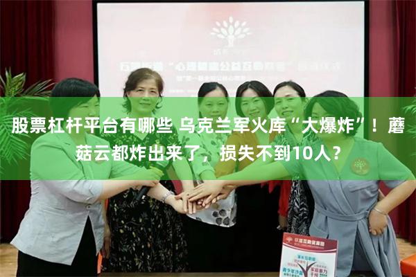 股票杠杆平台有哪些 乌克兰军火库“大爆炸”！蘑菇云都炸出来了，损失不到10人？