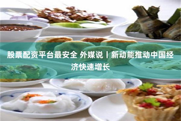 股票配资平台最安全 外媒说丨新动能推动中国经济快速增长