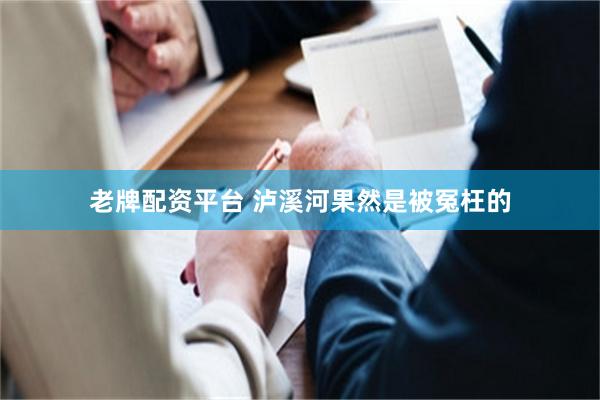 老牌配资平台 泸溪河果然是被冤枉的