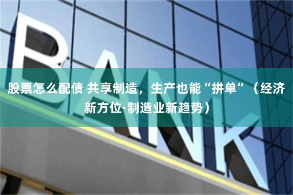 股票怎么配债 共享制造，生产也能“拼单”（经济新方位·制造业新趋势）