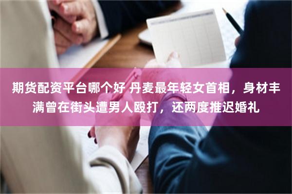 期货配资平台哪个好 丹麦最年轻女首相，身材丰满曾在街头遭男人殴打，还两度推迟婚礼