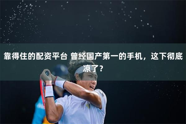 靠得住的配资平台 曾经国产第一的手机，这下彻底凉了？