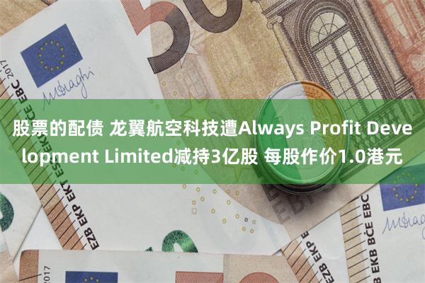 股票的配债 龙翼航空科技遭Always Profit Development Limited减持3亿股 每股作价1.0港元