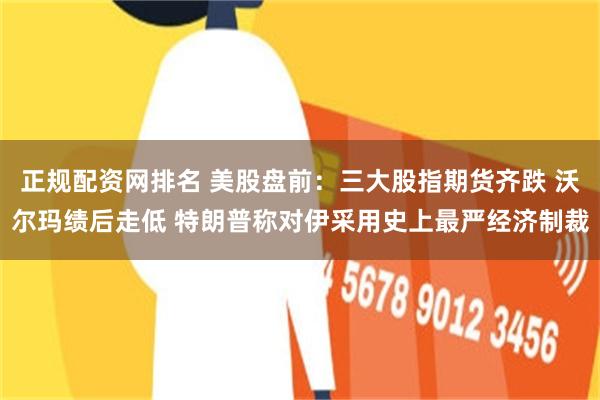 正规配资网排名 美股盘前：三大股指期货齐跌 沃尔玛绩后走低 特朗普称对伊采用史上最严经济制裁