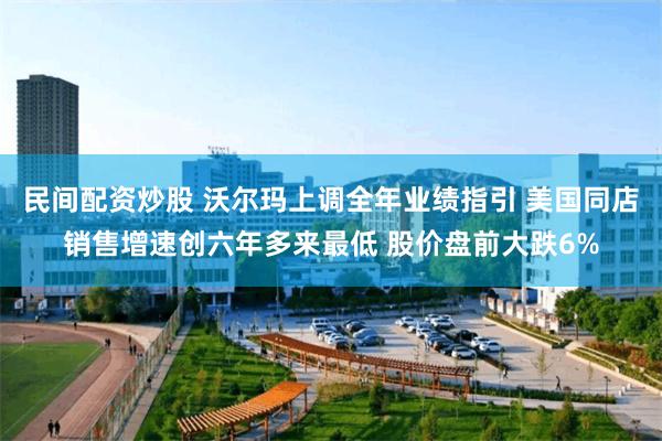 民间配资炒股 沃尔玛上调全年业绩指引 美国同店销售增速创六年多来最低 股价盘前大跌6%