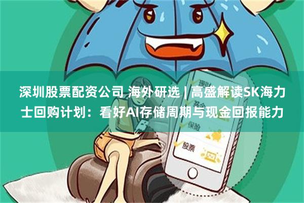 深圳股票配资公司 海外研选 | 高盛解读SK海力士回购计划：看好AI存储周期与现金回报能力