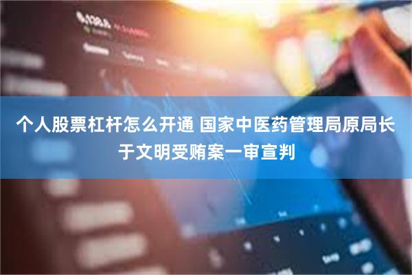 个人股票杠杆怎么开通 国家中医药管理局原局长于文明受贿案一审宣判