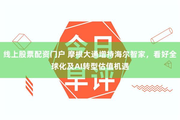 线上股票配资门户 摩根大通增持海尔智家，看好全球化及AI转型估值机遇