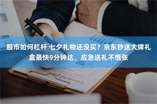 股市如何杠杆 七夕礼物还没买？京东秒送大牌礼盒最快9分钟达、应急送礼不慌张