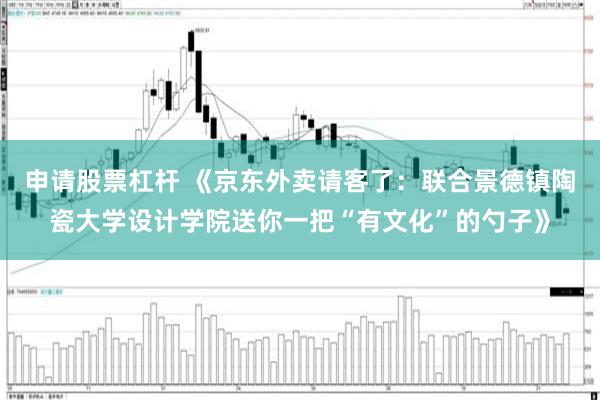 申请股票杠杆 《京东外卖请客了：联合景德镇陶瓷大学设计学院送你一把“有文化”的勺子》