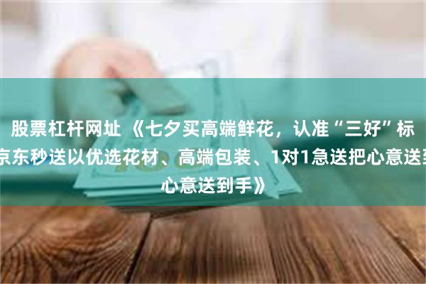 股票杠杆网址 《七夕买高端鲜花,认准“三好”标签,京东秒送以优选花材、高端包装、1对1急送把心意送到手》