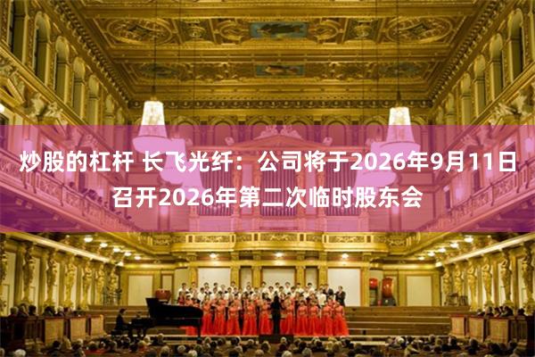 炒股的杠杆 长飞光纤：公司将于2026年9月11日召开2026年第二次临时股东会
