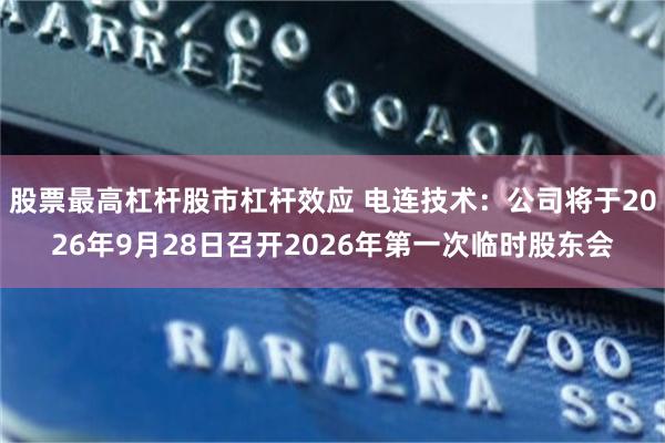 股票最高杠杆股市杠杆效应 电连技术：公司将于2026年9月28日召开2026年第一次临时股东会