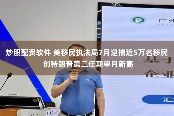 炒股配资软件 美移民执法局7月逮捕近5万名移民 创特朗普第二任期单月新高