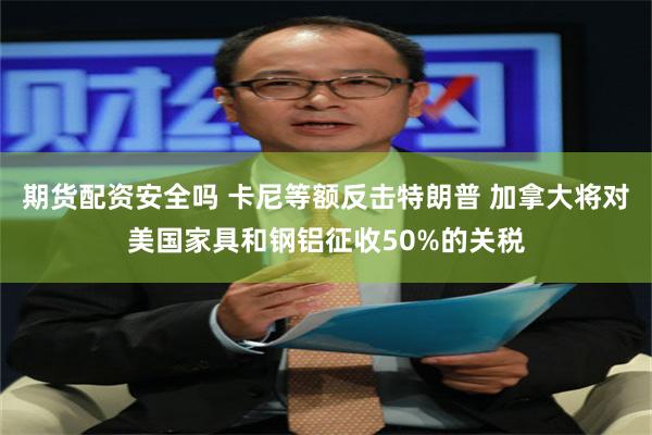 期货配资安全吗 卡尼等额反击特朗普 加拿大将对美国家具和钢铝征收50%的关税